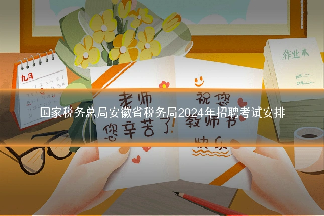 国家税务总局安徽省税务局2024年招聘考试安排
