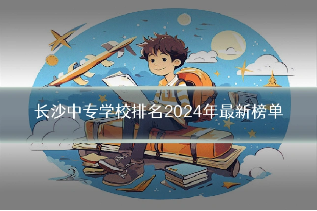 长沙中专学校排名2024年最新榜单