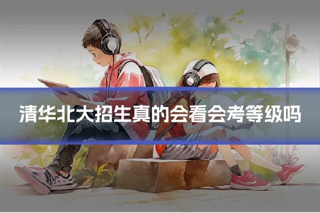 清华北大招生真的会看会考等级吗