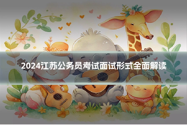 2024江苏公务员考试面试形式全面解读