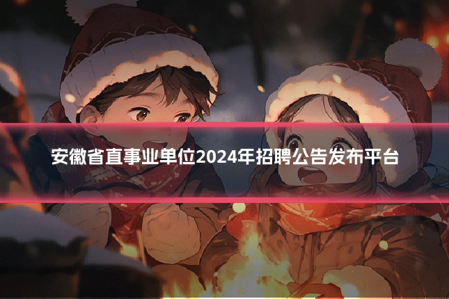 安徽省直事业单位2024年招聘公告发布平台