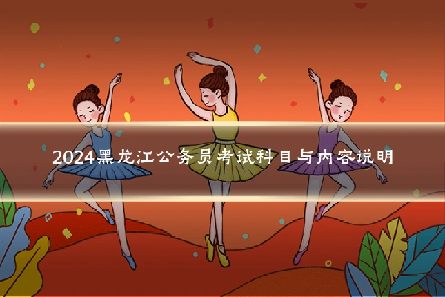 2024黑龙江公务员考试科目与内容说明