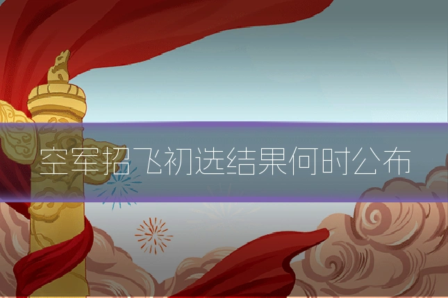 空军招飞初选结果何时公布