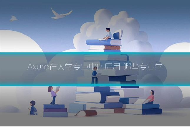 Axure在大学专业中的应用 哪些专业学