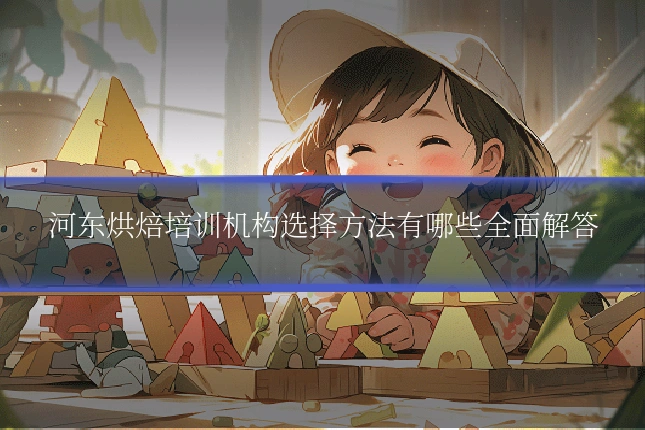 河东烘焙培训机构选择方法有哪些全面解答