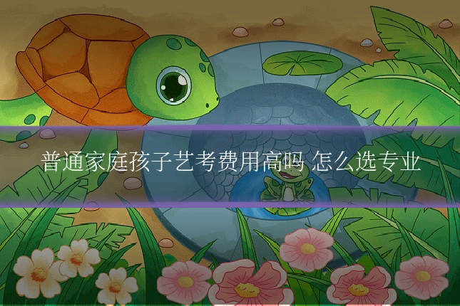 普通家庭孩子艺考费用高吗 怎么选专业