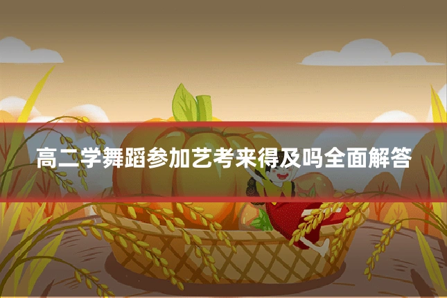 高二学舞蹈参加艺考来得及吗全面解答