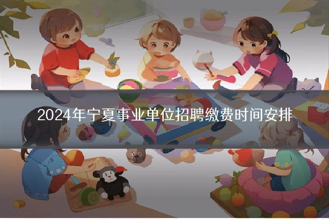 2024年宁夏事业单位招聘缴费时间安排