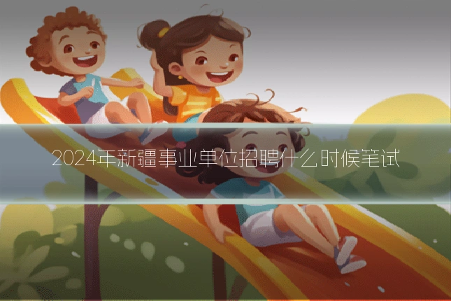 2024年新疆事业单位招聘什么时候笔试