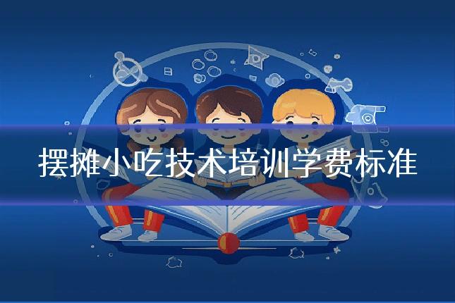 摆摊小吃技术培训学费标准