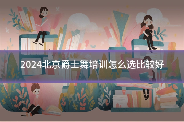 2024北京爵士舞培训怎么选比较好