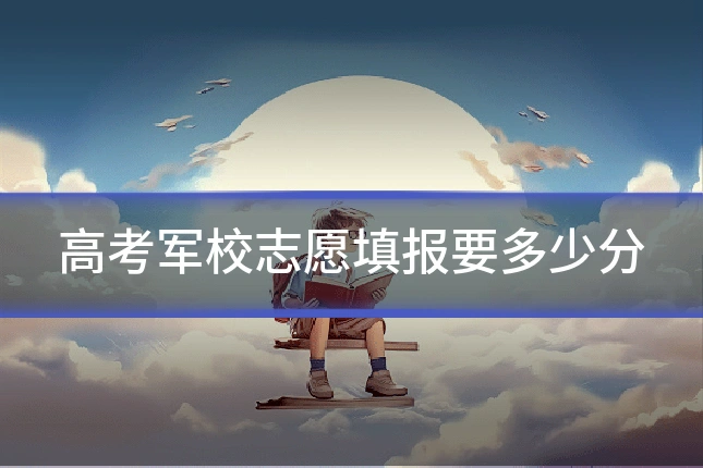 高考军校志愿填报要多少分