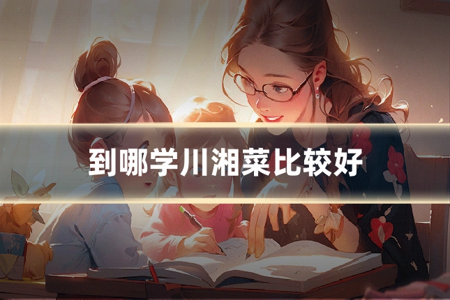 到哪学川湘菜比较好