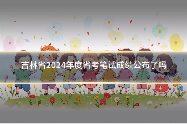 吉林省2024年度省考笔试成绩公布了吗