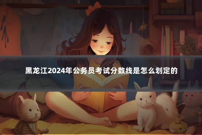 黑龙江2024年公务员考试分数线是怎么划定的
