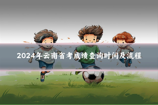 2024年云南省考成绩查询时间及流程