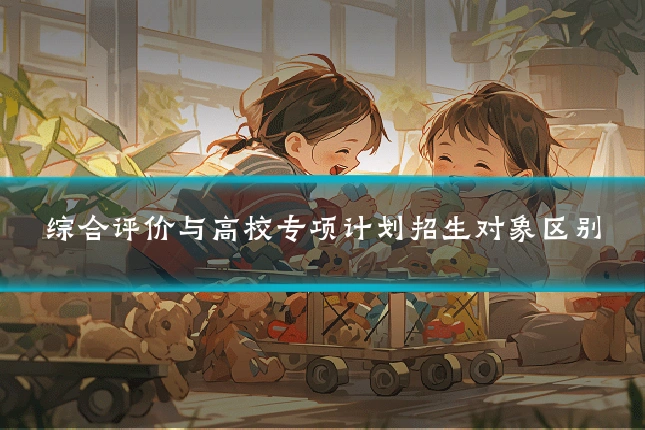 综合评价与高校专项计划招生对象区别