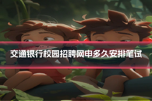 交通银行校园招聘网申多久安排笔试