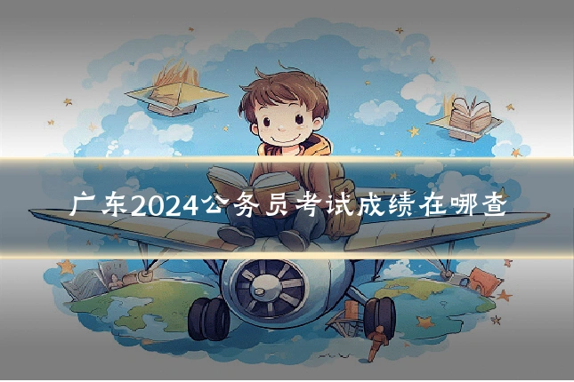 广东2024公务员考试成绩在哪查