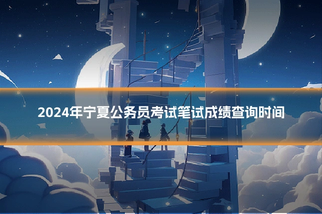 2024年宁夏公务员考试笔试成绩查询时间
