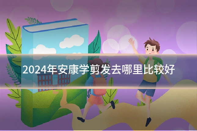 2024年安康学剪发去哪里比较好