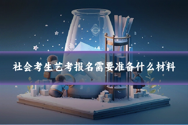 社会考生艺考报名需要准备什么材料