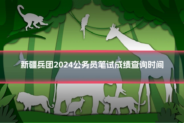 新疆兵团2024公务员笔试成绩查询时间