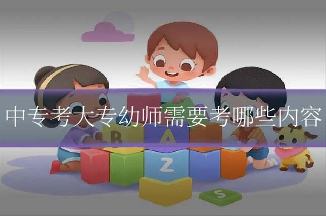 中专考大专幼师需要考哪些内容