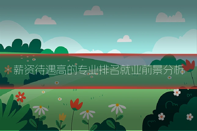 薪资待遇高的专业排名就业前景分析