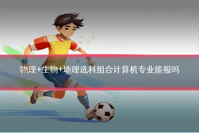 物理+生物+地理选科组合计算机专业能报吗