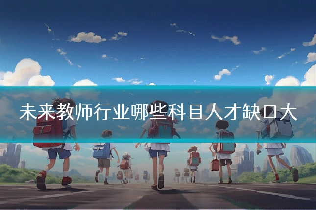未来教师行业哪些科目人才缺口大