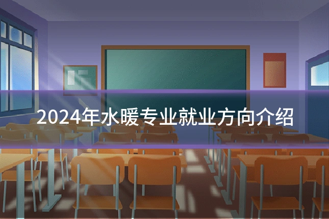 2024年水暖专业就业方向介绍
