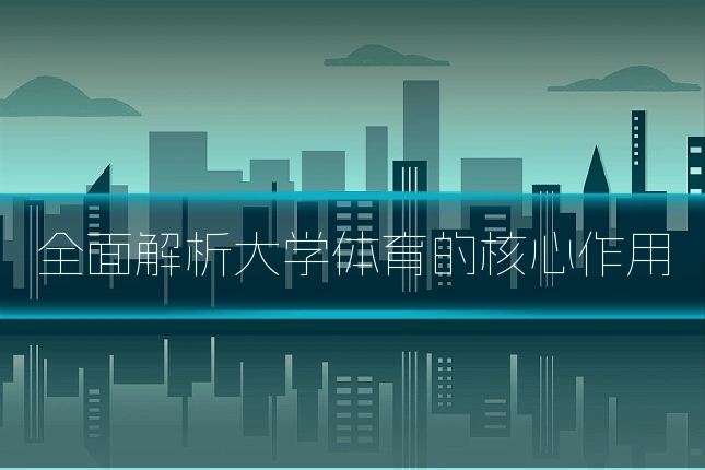 全面解析大学体育的核心作用