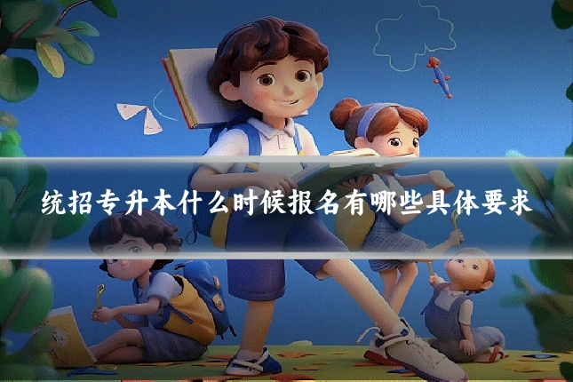 统招专升本什么时候报名有哪些具体要求