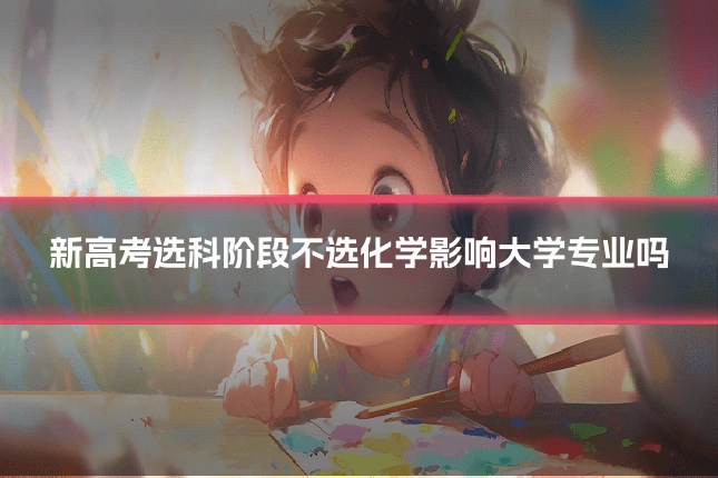 新高考选科阶段不选化学影响大学专业吗