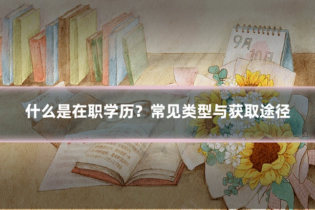 什么是在职学历？常见类型与获取途径