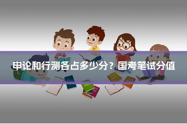 申论和行测各占多少分？国考笔试分值