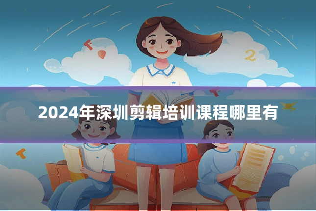 2024年深圳剪辑培训课程哪里有
