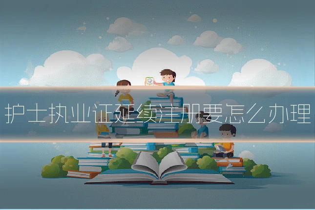 护士执业证延续注册要怎么办理