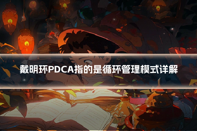 戴明环PDCA指的是循环管理模式详解