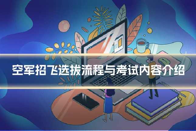 空军招飞选拔流程与考试内容介绍