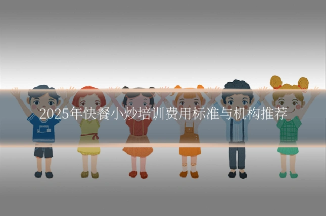 2025年快餐小炒培训费用标准与机构推荐