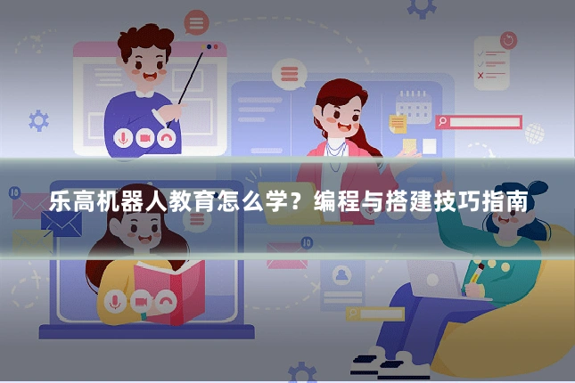 乐高机器人教育怎么学？编程与搭建技巧指南
