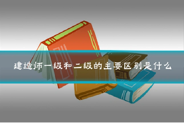 建造师一级和二级的主要区别是什么