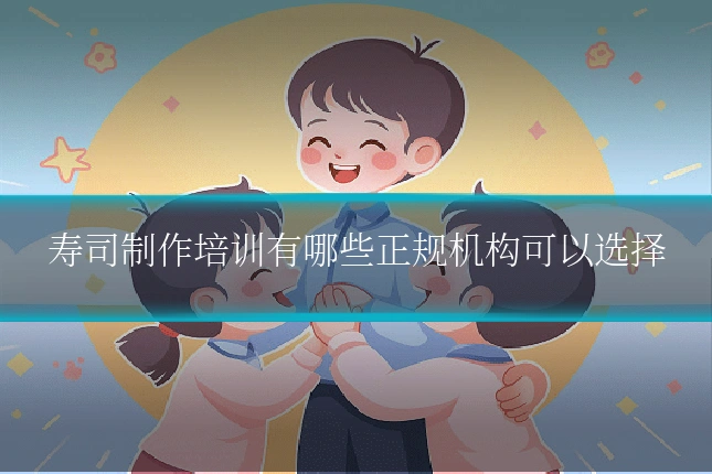 寿司制作培训有哪些正规机构可以选择