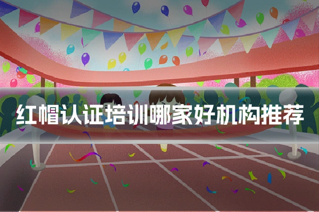 红帽认证培训哪家好机构推荐