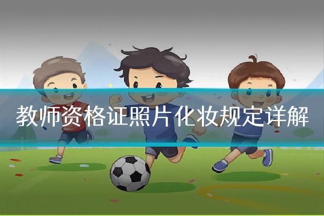 教师资格证照片化妆规定详解