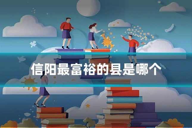 信阳最富裕的县是哪个