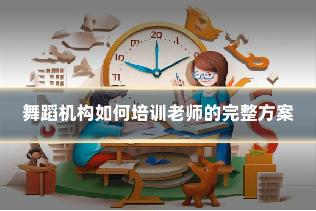 舞蹈机构如何培训老师的完整方案
