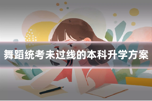舞蹈统考未过线的本科升学方案